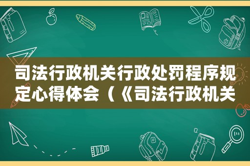 司法行政機關行政處罰程序規定心得體會（《司法行政機關行政處罰程序規定》）