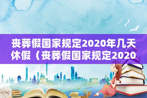 喪葬假國家規定2020年幾天休假（喪葬假國家規定2020年幾天）