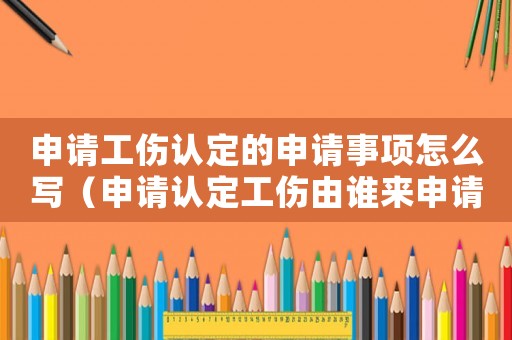 申請工傷認定的申請事項怎么寫（申請認定工傷由誰來申請書）