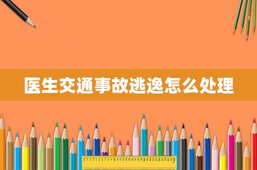醫(yī)生交通事故逃逸怎么處理
