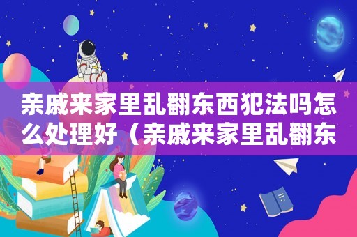 親戚來家里亂翻東西犯法嗎怎么處理好（親戚來家里亂翻東西犯法嗎怎么處理）