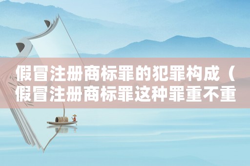假冒注冊商標罪的犯罪構(gòu)成（假冒注冊商標罪這種罪重不重）