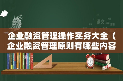 企業(yè)融資管理操作實(shí)務(wù)大全（企業(yè)融資管理原則有哪些內(nèi)容）