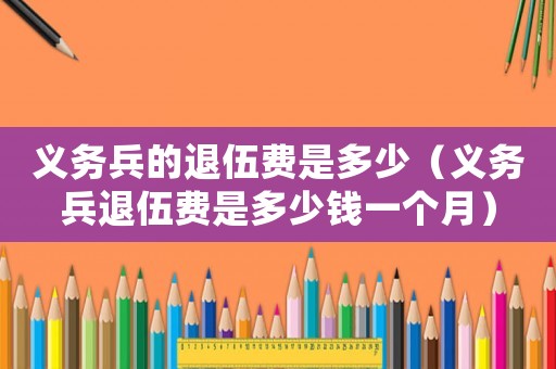 義務兵的退伍費是多少（義務兵退伍費是多少錢一個月）