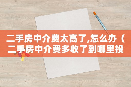 二手房中介費(fèi)太高了,怎么辦（二手房中介費(fèi)多收了到哪里投訴）