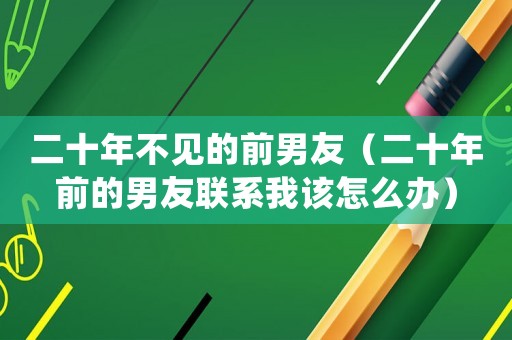 二十年不見的前男友（二十年前的男友聯系我該怎么辦）