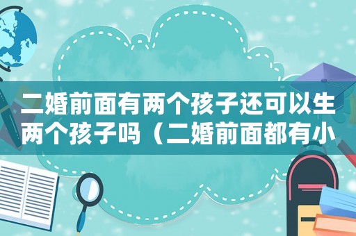 二婚前面有兩個(gè)孩子還可以生兩個(gè)孩子嗎（二婚前面都有小孩子可以要二胎嗎）