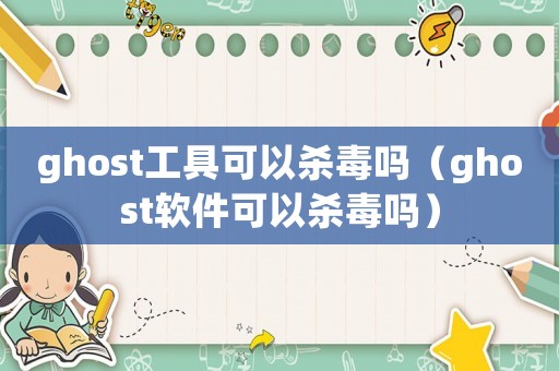 ghost工具可以殺毒嗎（ghost軟件可以殺毒嗎）