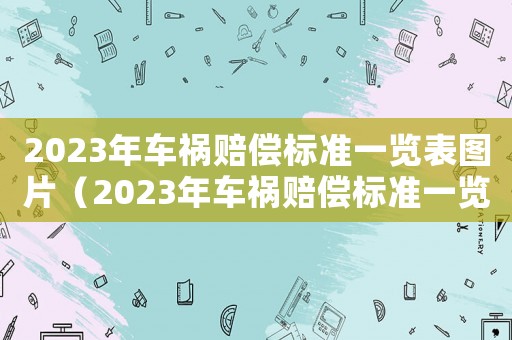 2023年車禍賠償標準一覽表圖片（2023年車禍賠償標準一覽表）