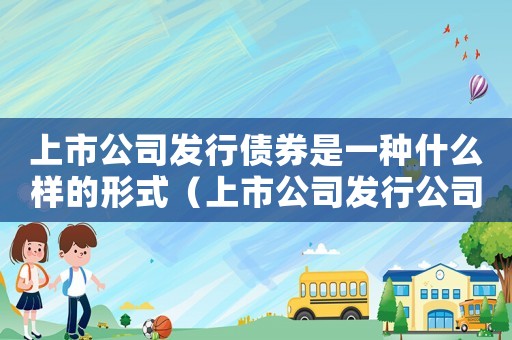上市公司發(fā)行債券是一種什么樣的形式（上市公司發(fā)行公司債券流程是什么樣的）