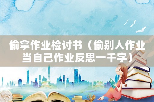 偷拿作業檢討書（偷別人作業當自己作業反思一千字）