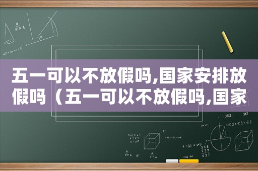 五一可以不放假嗎,國家安排放假嗎（五一可以不放假嗎,國家安排）