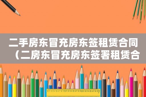 二手房東冒充房東簽租賃合同（二房東冒充房東簽署租賃合同違法嗎）