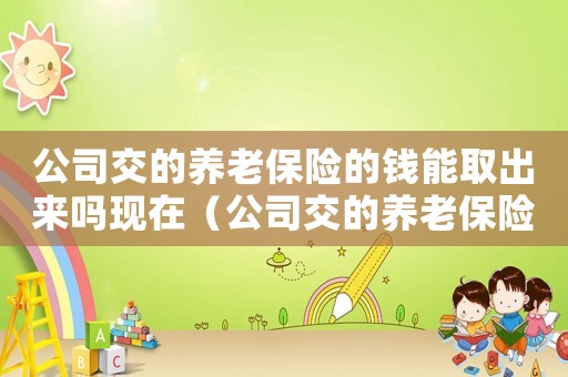 公司交的養(yǎng)老保險(xiǎn)的錢能取出來嗎現(xiàn)在（公司交的養(yǎng)老保險(xiǎn)的錢能取出來嗎）