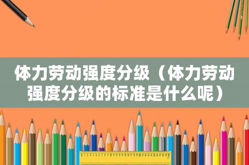 體力勞動強度分級（體力勞動強度分級的標準是什么呢）