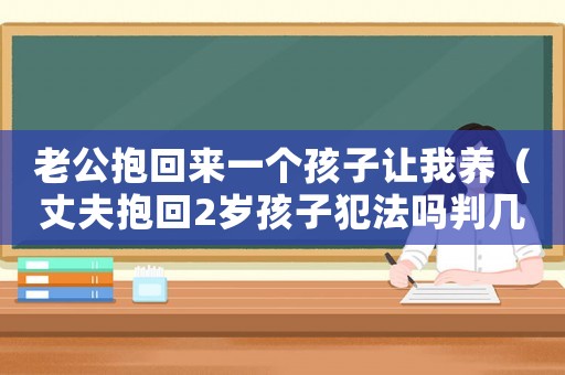 老公抱回來一個孩子讓我養（丈夫抱回2歲孩子犯法嗎判幾年）