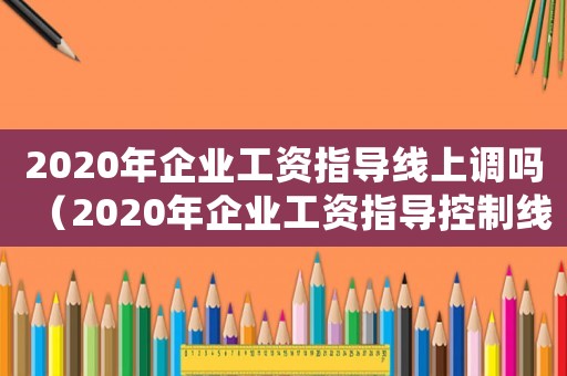 2020年企業工資指導線上調嗎（2020年企業工資指導控制線）