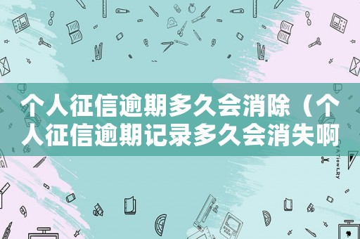 個人征信逾期多久會消除（個人征信逾期記錄多久會消失啊）