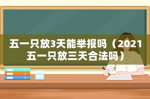 五一只放3天能舉報嗎（2021五一只放三天合法嗎）