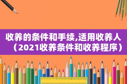收養(yǎng)的條件和手續(xù),適用收養(yǎng)人（2021收養(yǎng)條件和收養(yǎng)程序）