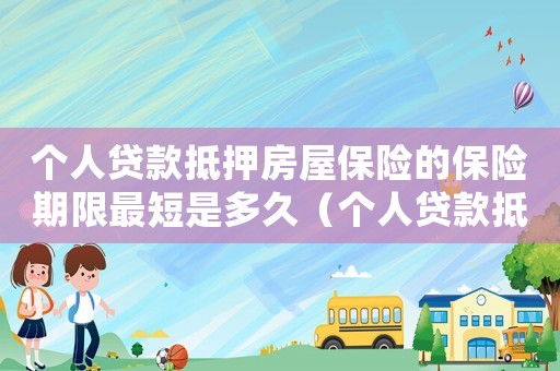 個(gè)人貸款抵押房屋保險(xiǎn)的保險(xiǎn)期限最短是多久（個(gè)人貸款抵押房屋保險(xiǎn)的保險(xiǎn)期限最短）