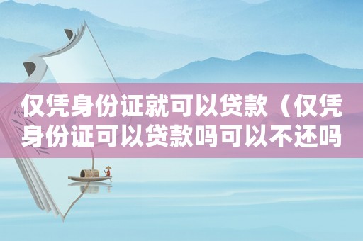 僅憑身份證就可以貸款（僅憑身份證可以貸款嗎可以不還嗎）