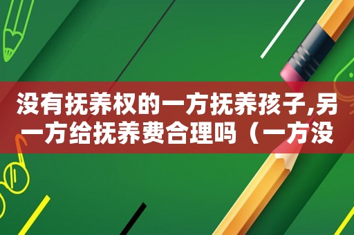 沒有撫養權的一方撫養孩子,另一方給撫養費合理嗎（一方沒有撫養子女法律怎么規定）
