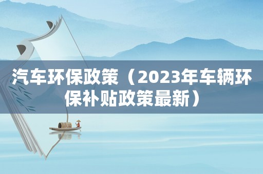 汽車環保政策（2023年車輛環保補貼政策最新）