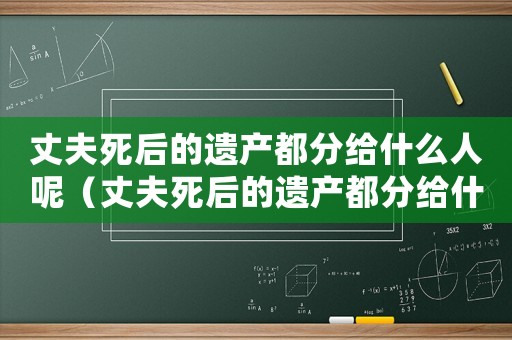丈夫死后的遺產都分給什么人呢（丈夫死后的遺產都分給什么人）