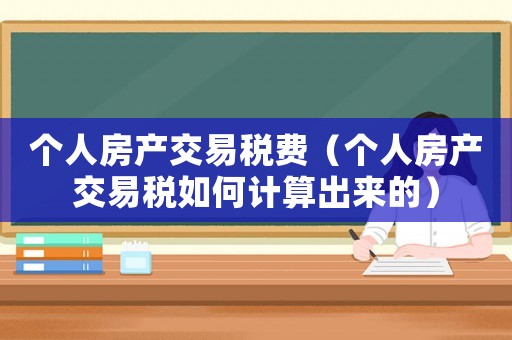 個人房產交易稅費（個人房產交易稅如何計算出來的）
