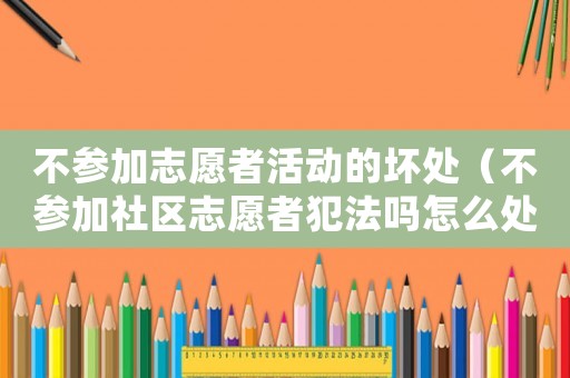 不參加志愿者活動的壞處（不參加社區志愿者犯法嗎怎么處理）
