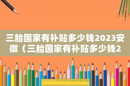 三胎國家有補貼多少錢2023安徽（三胎國家有補貼多少錢2021）
