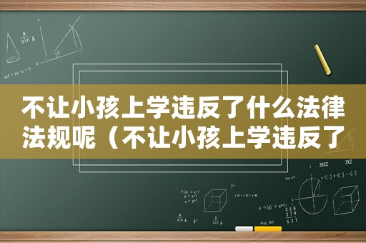 不讓小孩上學違反了什么法律法規呢（不讓小孩上學違反了什么法律）