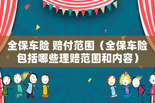 全保車險(xiǎn) 賠付范圍（全保車險(xiǎn)包括哪些理賠范圍和內(nèi)容）