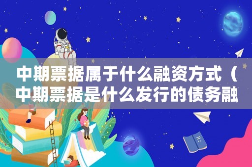 中期票據(jù)屬于什么融資方式（中期票據(jù)是什么發(fā)行的債務(wù)融資工具）