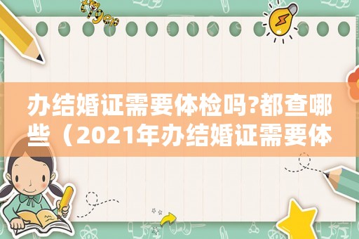 辦結婚證需要體檢嗎?都查哪些（2021年辦結婚證需要體檢嗎）