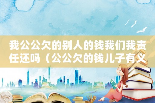 我公公欠的別人的錢我們我責任還嗎（公公欠的錢兒子有義務還嗎?）