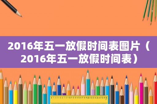 2016年五一放假時間表圖片（2016年五一放假時間表）