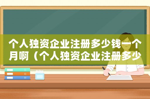 個人獨資企業(yè)注冊多少錢一個月啊（個人獨資企業(yè)注冊多少錢一個月）