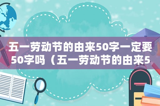 五一勞動節的由來50字一定要50字嗎（五一勞動節的由來50字一定要50字）
