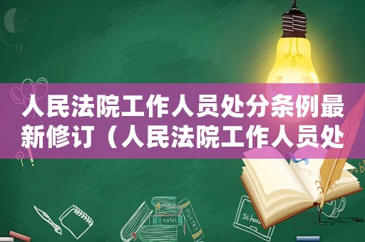 人民法院工作人員處分條例最新修訂（人民法院工作人員處分條例最新）
