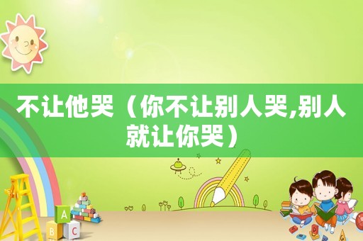不讓他哭（你不讓別人哭,別人就讓你哭）