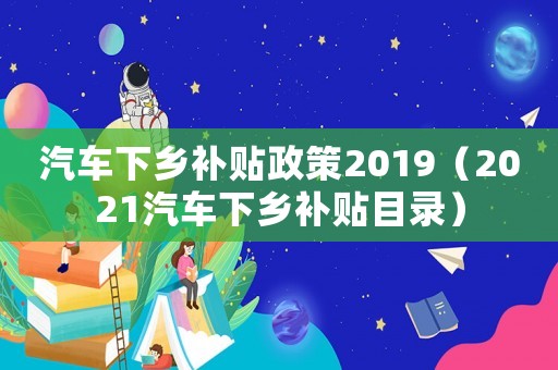 汽車下鄉補貼政策2019（2021汽車下鄉補貼目錄）