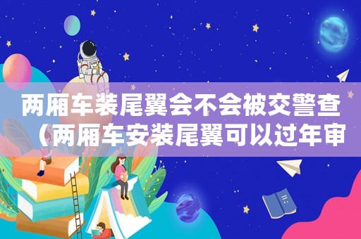 兩廂車裝尾翼會不會被交警查（兩廂車安裝尾翼可以過年審嗎）