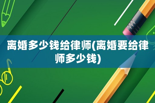 離婚多少錢給律師(離婚要給律師多少錢)