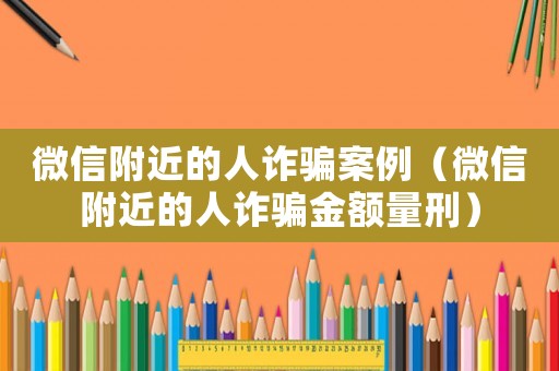 微信附近的人詐騙案例（微信附近的人詐騙金額量刑）