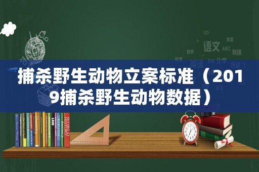 捕殺野生動(dòng)物立案標(biāo)準(zhǔn)（2019捕殺野生動(dòng)物數(shù)據(jù)）