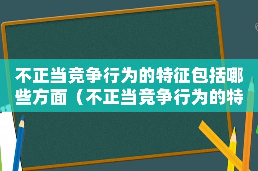 不正當競爭行為的特征包括哪些方面（不正當競爭行為的特征包括?）