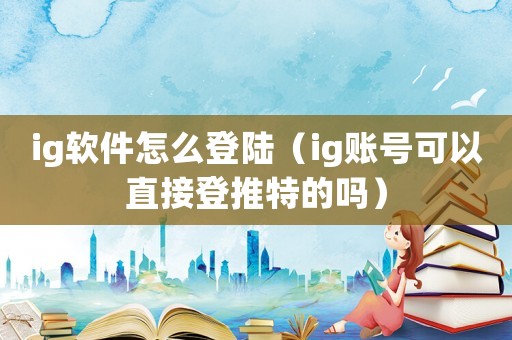 ig軟件怎么登陸（ig賬號可以直接登推特的嗎）
