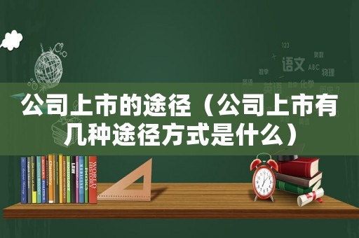 公司上市的途徑（公司上市有幾種途徑方式是什么）